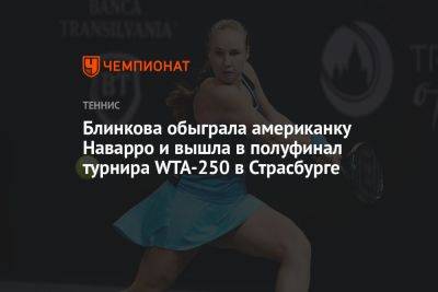 Блинкова обыграла американку Наварро и вышла в полуфинал турнира WTA-250 в Страсбурге