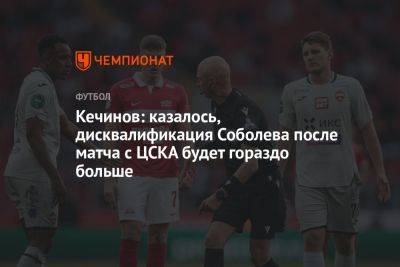 Кечинов: казалось, дисквалификация Соболева после матча с ЦСКА будет гораздо больше