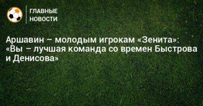 Аршавин – молодым игрокам «Зенита»: «Вы – лучшая команда со времен Быстрова и Денисова»