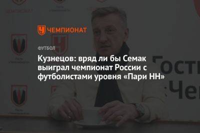 Кузнецов: вряд ли бы Семак выиграл чемпионат России с футболистами уровня «Пари НН»