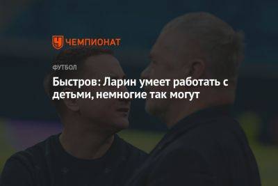 Быстров: Ларин умеет работать с детьми, немногие так могут