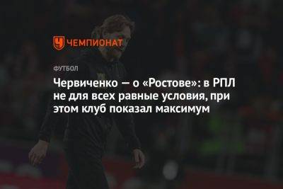 Червиченко — о «Ростове»: в РПЛ не для всех равные условия, при этом клуб показал максимум