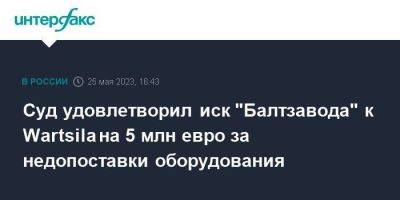 Суд удовлетворил иск "Балтзавода" к Wartsila на 5 млн евро за недопоставки оборудования