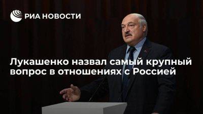 Лукашенко назвал единые энергорынки самым крупным вопросом в отношениях с Россией
