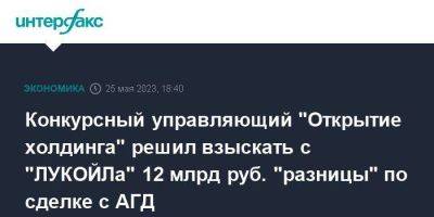 Конкурсный управляющий "Открытие холдинга" решил взыскать с "ЛУКОЙЛа" 12 млрд руб. "разницы" по сделке с АГД