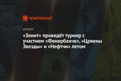 «Зенит» проведёт турнир с участием «Фенербахче», «Црвены Звезды» и «Нефтчи» летом