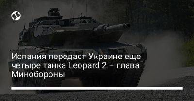 Испания передаст Украине еще четыре танка Leopard 2 – глава Минобороны