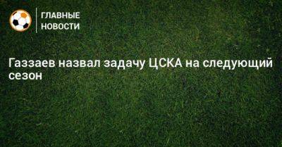Газзаев назвал задачу ЦСКА на следующий сезон