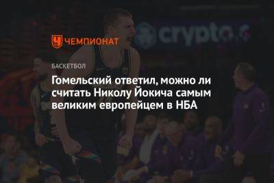 Гомельский ответил, можно ли считать Николу Йокича самым великим европейцем в НБА