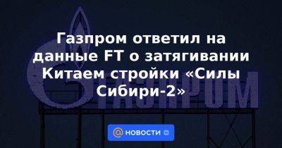 Газпром ответил на данные FT о затягивании Китаем стройки «Силы Сибири-2»