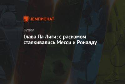 Криштиану Роналду - Хавьер Тебас - Глава Ла Лиги: с расизмом сталкивались Месси и Роналду - championat.com - Испания