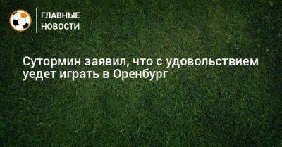 Сутормин заявил, что с удовольствием уедет играть в Оренбург