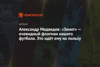 Александр Медведев: «Зенит» — очевидный флагман нашего футбола. Это идёт ему на пользу
