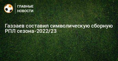 Газзаев составил символическую сборную РПЛ сезона-2022/23