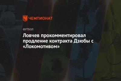 Ловчев прокомментировал продление контракта Дзюбы с «Локомотивом»