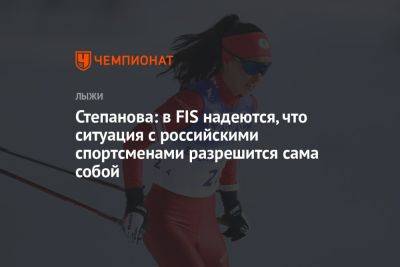 Вероника Степанова - Степанова: в FIS надеются, что ситуация с российскими спортсменами разрешится сама собой - championat.com - Россия