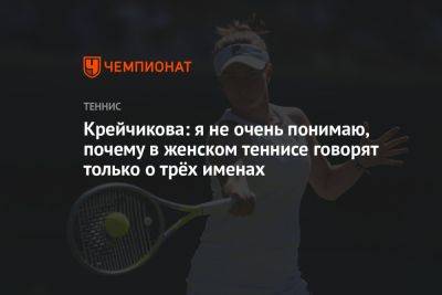 Крейчикова: я не очень понимаю, почему в женском теннисе говорят только о трёх именах