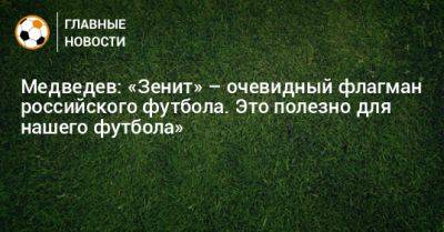 Медведев: «Зенит» – очевидный флагман российского футбола. Это полезно для нашего футбола»