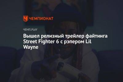 Вышел релизный трейлер файтинга Street Fighter 6 с рэпером Lil Wayne