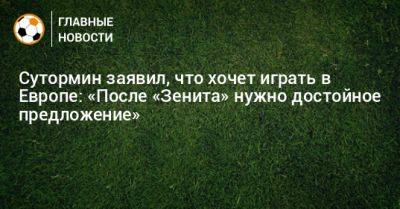 Сутормин заявил, что хочет играть в Европе: «После «Зенита» нужно достойное предложение»