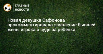 Новая девушка Сафонова прокомментировала заявление бывшей жены игрока о суде за ребенка
