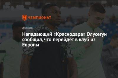Нападающий «Краснодара» Олусегун сообщил, что перейдёт в клуб из Европы