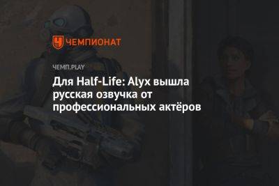 Для Half-Life: Alyx вышла русская озвучка от профессиональных актёров - championat.com