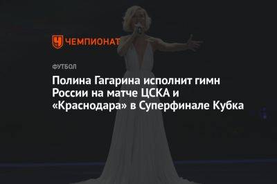 Полина Гагарина - Полина Гагарина исполнит гимн России на матче ЦСКА и «Краснодара» в Суперфинале Кубка - championat.com - Москва - Россия - Санкт-Петербург - Краснодар