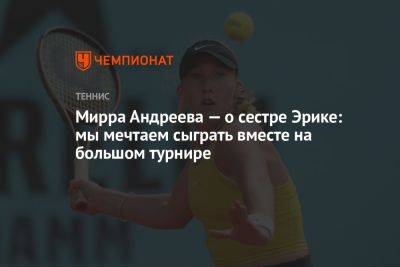 Мирра Андреева — о сестре Эрике: мы мечтаем сыграть вместе на большом турнире