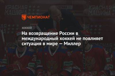 На возвращение России в международный хоккей не повлияет ситуация в мире — Миллер