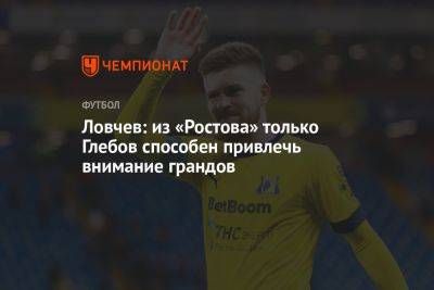 Николай Комличенко - Евгений Ловчев - Данил Глебов - Ловчев: из «Ростова» только Глебов способен привлечь внимание грандов - championat.com - Россия - Краснодар