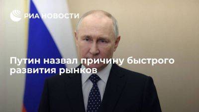 Путин: рынки стали быстро развиваться не из-за Украины, а из-за изменения экономики