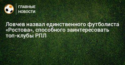 Ловчев назвал единственного футболиста «Ростова», способного заинтересовать топ-клубы РПЛ