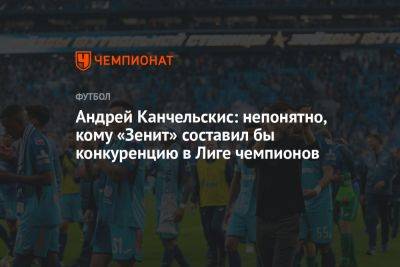 Андрей Канчельскис: непонятно, кому «Зенит» составил бы конкуренцию в Лиге чемпионов
