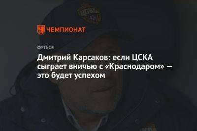 Дмитрий Карсаков: если ЦСКА сыграет вничью с «Краснодаром» — это будет успехом