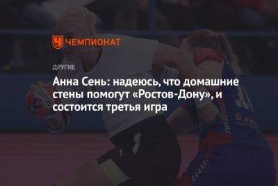Анна Сень: надеюсь, что домашние стены помогут «Ростов-Дону» и состоится третья игра