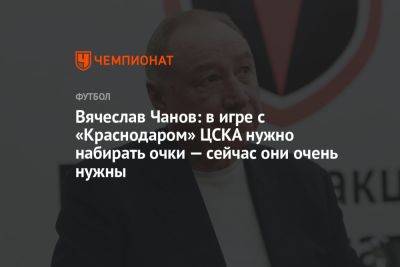 Вячеслав Чанов: в игре с «Краснодаром» ЦСКА нужно набирать очки — сейчас они очень нужны