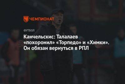 Канчельскис: Талалаев «похоронил» «Торпедо» и «Химки». Он обязан вернуться в РПЛ