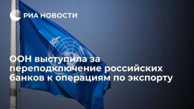 ООН поддержала переподключение российских банков к операциям по экспорту продовольствия