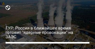 ГУР: Россия в ближайшее время готовит "ядерные провокации" на ЗАЭС