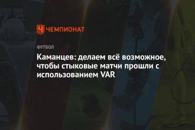 Павел Каманцев - Каманцев: делаем всё возможное, чтобы стыковые матчи прошли с использованием VAR - championat.com - Россия