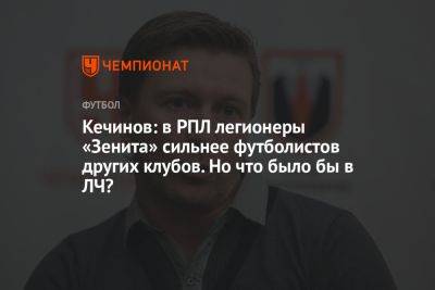 Кечинов: в РПЛ легионеры «Зенита» сильнее футболистов других клубов. Но что было бы в ЛЧ?