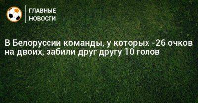 В Белоруссии команды, у которых -26 очков на двоих, забили друг другу 10 голов