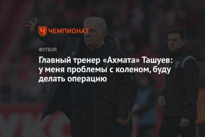 Главный тренер «Ахмата» Ташуев: у меня проблемы с коленом, буду делать операцию