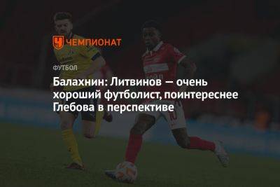 Балахнин: Литвинов — очень хороший футболист, поинтереснее Глебова в перспективе