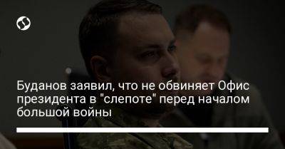 Буданов заявил, что не обвиняет Офис президента в "слепоте" перед началом большой войны