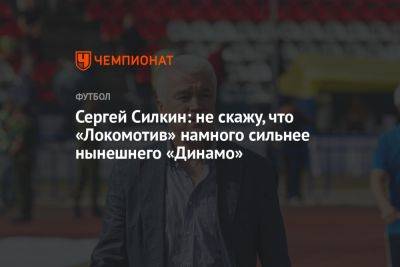 Сергей Силкин: не скажу, что «Локомотив» намного сильнее нынешнего «Динамо»