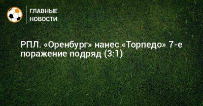 РПЛ. «Оренбург» нанес «Торпедо» 7-е поражение подряд (3:1)
