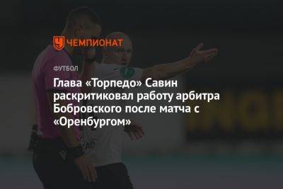 Глава «Торпедо» Савин раскритиковал работу арбитра Бобровского после матча с «Оренбургом»