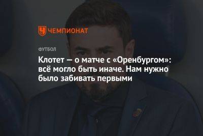 Клотет — о матче с «Оренбургом»: всё могло быть иначе. Нам нужно было забивать первыми